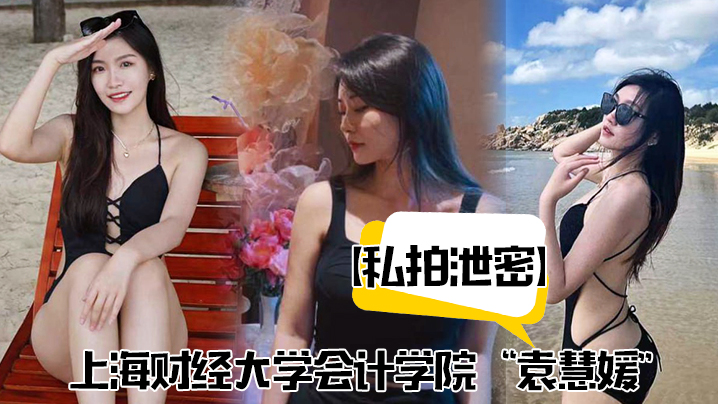 【私拍泄密】上海财经大学会计学院“袁慧媛”私密视频流出,高潮爽到胡言乱语
