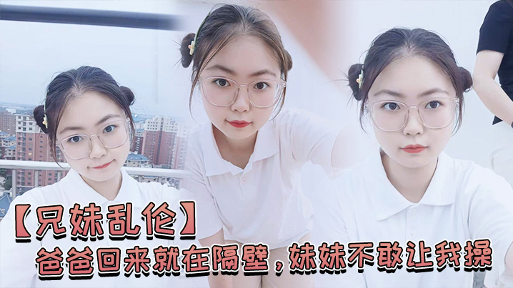 【兄妹乱伦】爸爸回来就在隔壁,妹妹不敢让我操,经不住我的软磨硬泡还是被我操喷水了