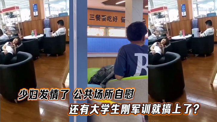 少妇发情了 公共场所自慰,还有大学生刚军训就搞上了?