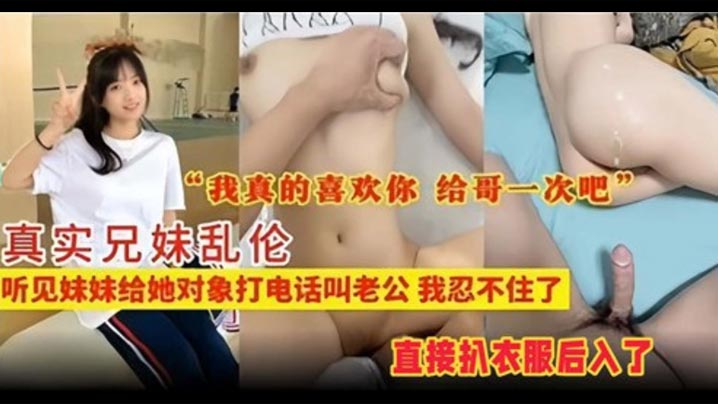 【真实兄妹乱伦】听见妹妹给她对象打电话叫老公,我忍不住了
