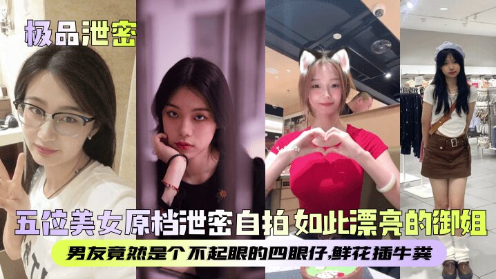 【极品泄密】五位美女原档泄密自拍 如此漂亮的御姐,男友竟然是个不起眼的四眼仔,鲜花插牛粪