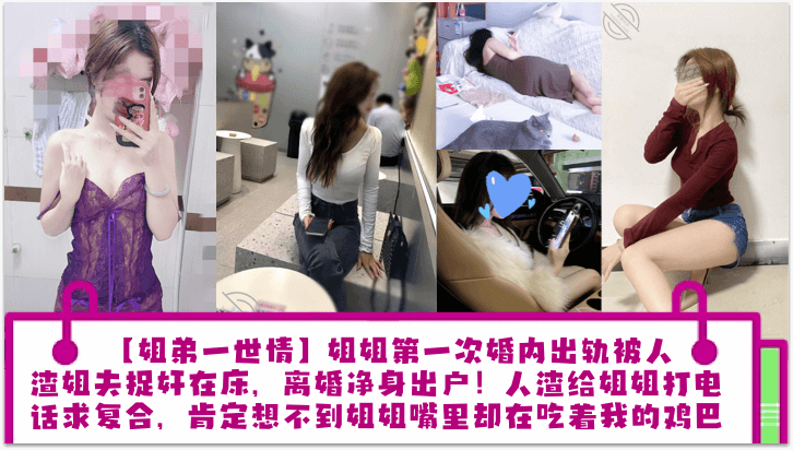 【姐弟一世情】姐姐第一次婚内出轨被人渣姐夫捉奸在床,离婚净身出户!人渣给姐姐打电话求复合,肯定想不到姐姐嘴里却在吃着我的鸡巴!