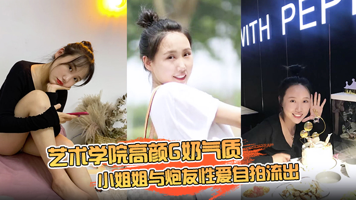 【云盘高质露脸泄密】艺术学院高颜G奶气质小姐姐与炮友性爱自拍流出,女上位销魂的表情自己扭动真的心动