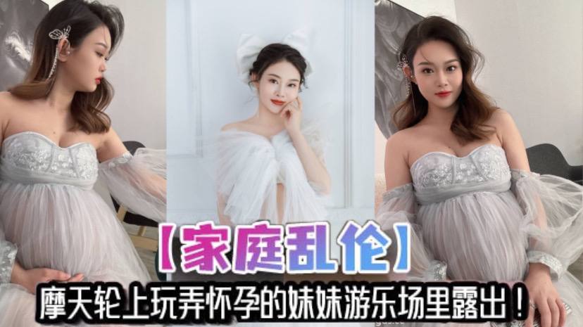 【家庭乱伦】摩天轮上玩弄怀孕的妹妹游乐场里露出!妹夫不在家,让哥哥来满足妹妹的性欲