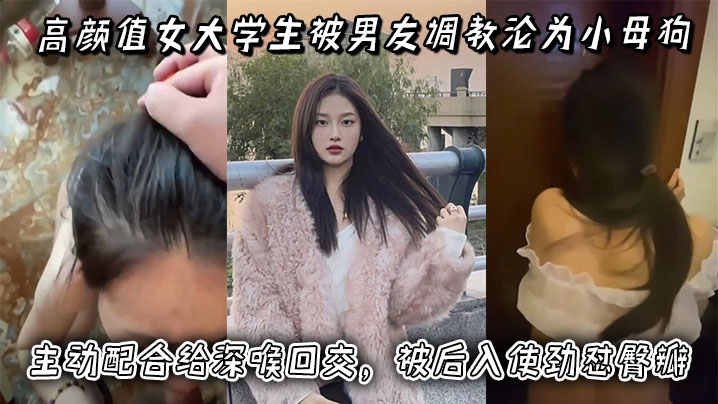 高颜值女大学生被男友调教沦为小母狗,主动配合给深喉口交,被后入使劲怼臀瓣,最后正面快速抽插小穴!