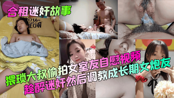 【合租迷奸故事】猥琐大叔偷拍女室友自慰视频!趁醉迷奸然后调教成长期女炮友!