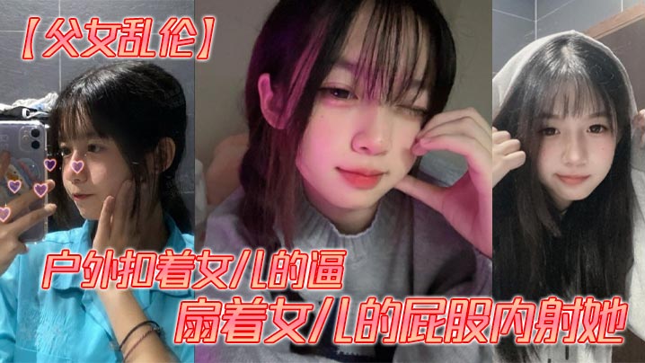 【父女乱伦】户外扣着女儿的逼,扇着女儿的屁股内射她