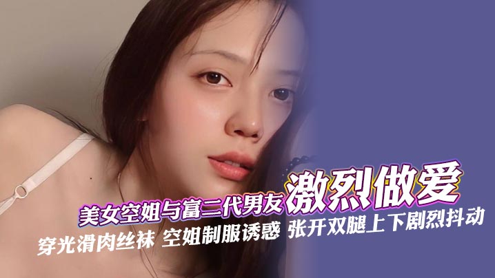 美女空姐与富二代男友激烈做爱 穿光滑肉丝袜 空姐制服诱惑 张开双腿上下剧烈抖动,深喉口交肆意舔 还被手指快速抽插 最后被无套内射 ~