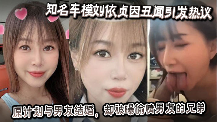 知名车模刘依贞因丑闻引发热议,她原计划与男友结婚,却被曝偷情男友的兄弟