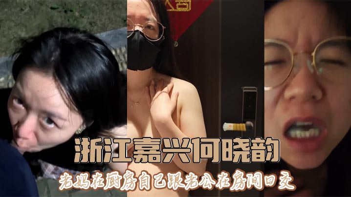 浙江嘉兴何晓韵,老妈在厨房自己跟老公在房间口交。表面上看起来是一位清纯人妻