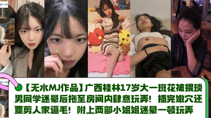 【MJ作品】广西桂林17岁大一班花被猥琐男同学迷晕后拖至房间内肆意玩弄!插完嫩穴还要剪人家逼毛!附上两部小姐姐迷晕一顿玩弄