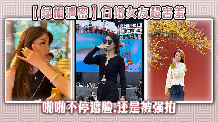 【绿帽泄密】白嫩女友超害羞,啪啪不停遮脸,还是被强拍