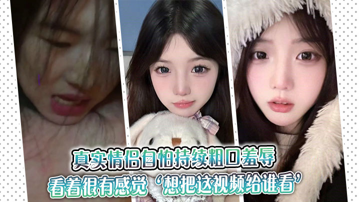 真实情侣自怕持续粗口羞辱,看着很有感觉‘想把这视频给谁看’‘让操我的人看’。