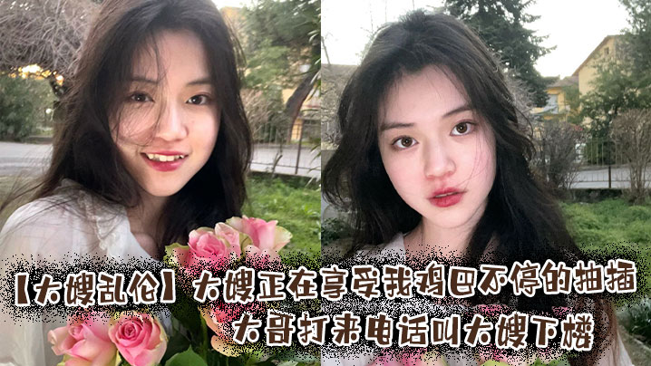 【大嫂乱伦】大嫂正在享受我鸡巴不停的抽插,大哥打来电话叫大嫂下楼