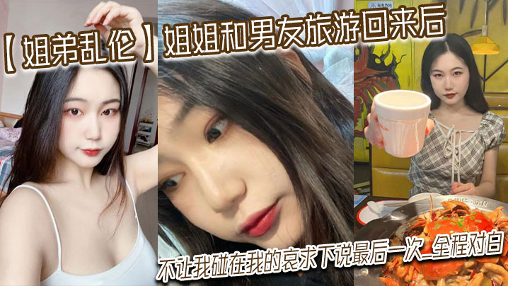 【姐弟乱伦】姐姐和男友旅游回来后,不让我碰在我的哀求下说最后一次_全程对白