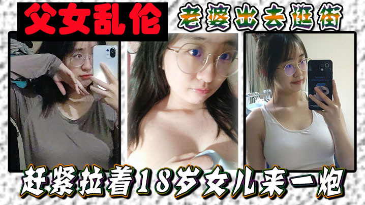 【父女乱伦】老婆出去逛街,赶紧拉着18岁女儿来一炮,女儿嘴上说不要身体却很诚实