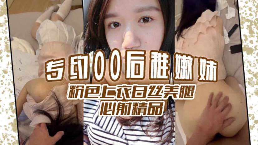 专约00后稚嫩妹 粉色上衣白丝美腿 必射精品