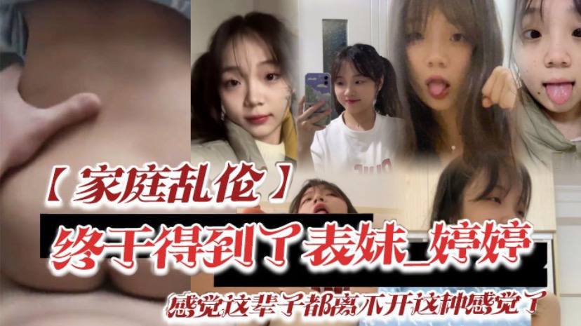 【家庭乱伦】终于得到了表妹_婷婷低下头红了脸,说了一句还能怎样,你都这样了_感觉这辈子都离不开这种感觉了