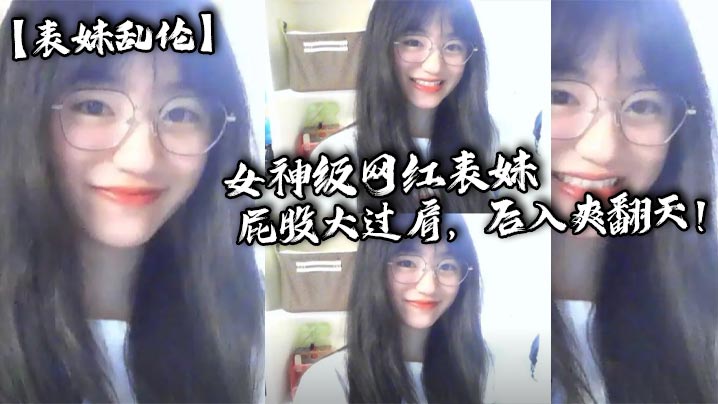 【表妹乱伦】女神级网红表妹,屁股大过肩,后入爽翻天!小表妹想要找人3p!