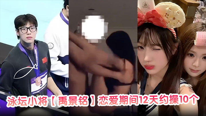 泳坛小将【禹景铭】恋爱期间12天约操10个女的真正做到了做六休一大量聊天记录与不雅视频被前女友曝光!