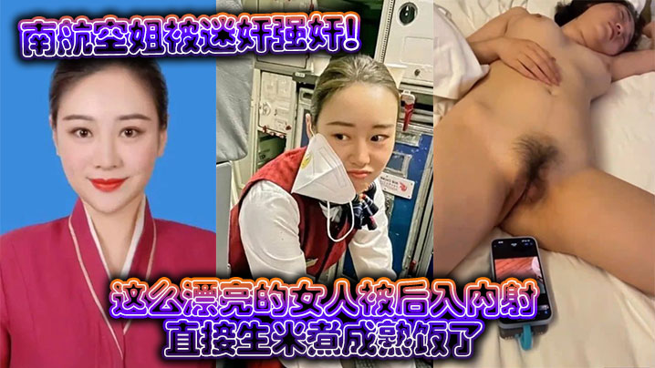 南航空姐被迷奸强奸!这么漂亮的女人被后入内射,直接生米煮成熟饭了