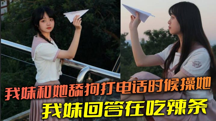 【兄妹乱伦】我妹和她舔狗打电话时候操她，舔狗问我妹，我妹回答在吃辣条