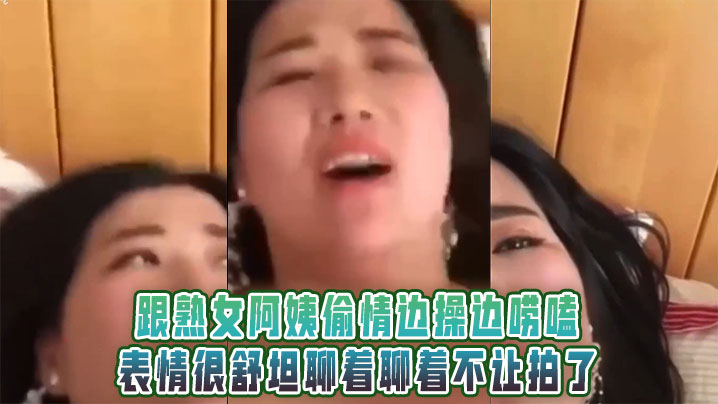 跟熟女阿姨偷情边操边唠嗑,表情很舒坦聊着聊着不让拍了