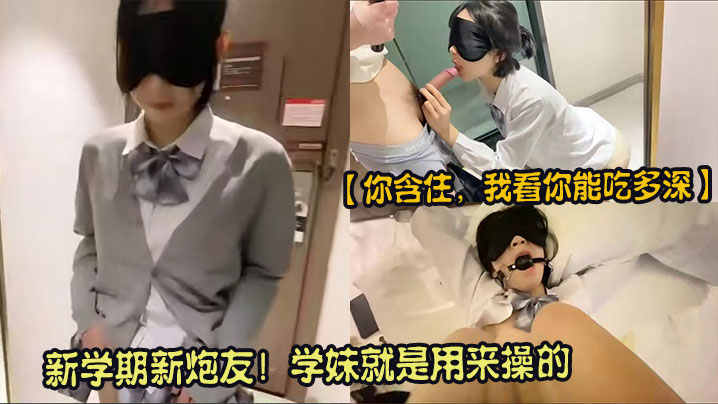 【你含住，我看你能吃多深】新学期新炮友！学妹就是用来操的，拿下刚进校的新学妹，戴套操不爽偷偷取下，感觉太强了没忍住直接内射！